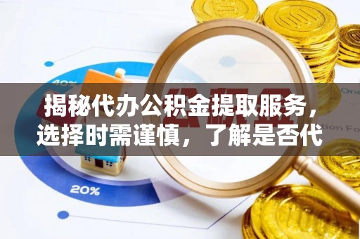 卓溪揭秘代办公积金提取服务，选择时需谨慎，了解是否代办公积金提取可靠吗？