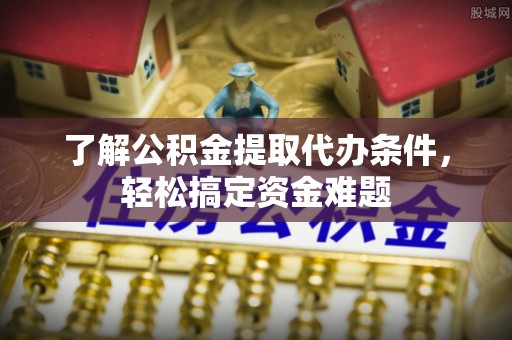 卓溪了解公积金提取代办条件，轻松搞定资金难题