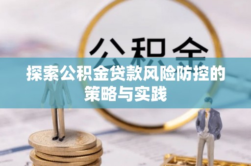 卓溪探索公积金贷款风险防控的策略与实践