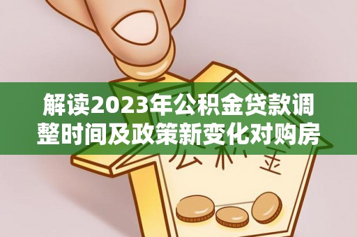 卓溪解读2023年公积金贷款调整时间及政策新变化对购房的影响
