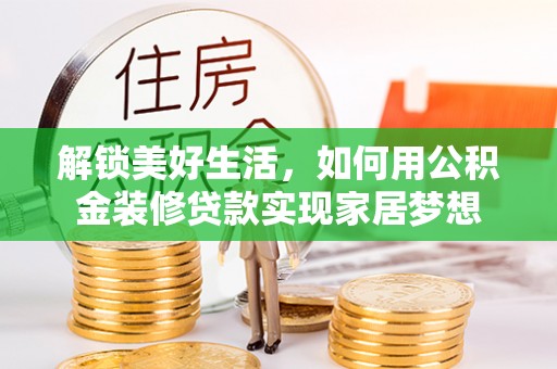 卓溪解锁美好生活，如何用公积金装修贷款实现家居梦想