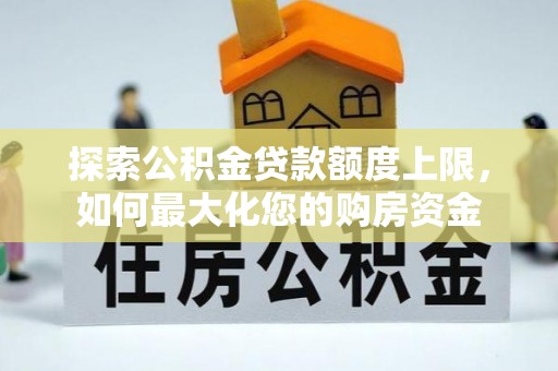 卓溪探索公积金贷款额度上限，如何最大化您的购房资金