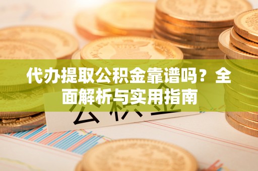 卓溪代办提取公积金靠谱吗？全面解析与实用指南