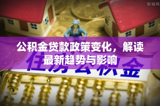 卓溪公积金贷款政策变化，解读最新趋势与影响