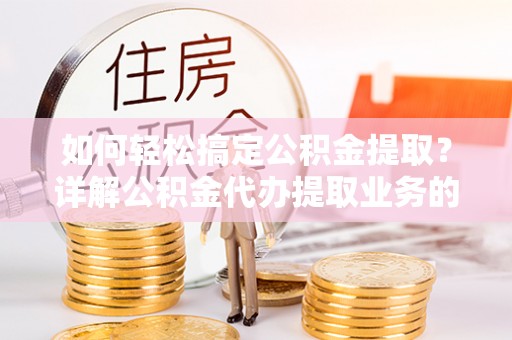 卓溪如何轻松搞定公积金提取？详解公积金代办提取业务的便捷之道