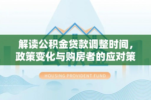 卓溪解读公积金贷款调整时间，政策变化与购房者的应对策略