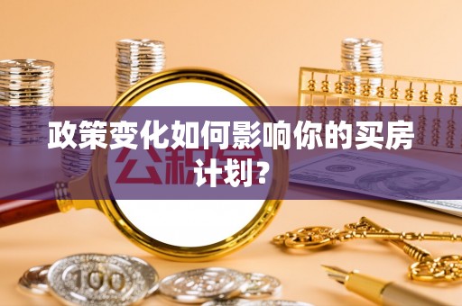 卓溪政策变化如何影响你的买房计划？