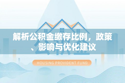 卓溪解析公积金缴存比例，政策、影响与优化建议