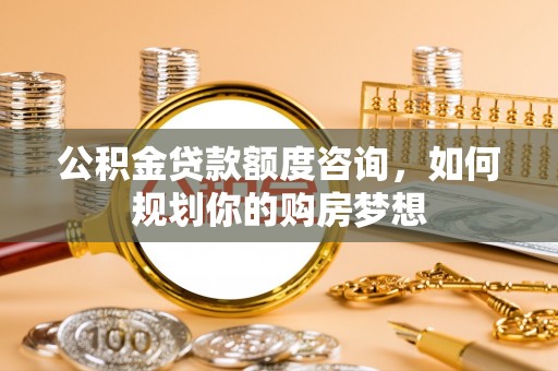 卓溪公积金贷款额度咨询，如何规划你的购房梦想