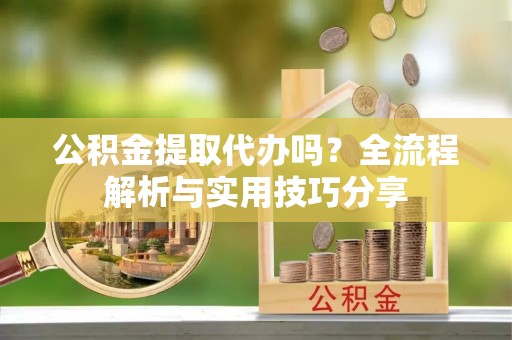 卓溪公积金提取代办吗？全流程解析与实用技巧分享