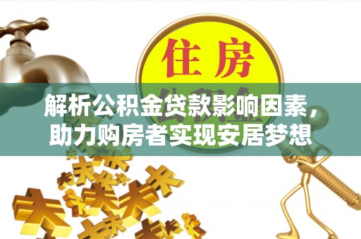 卓溪解析公积金贷款影响因素，助力购房者实现安居梦想