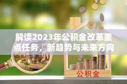 卓溪解读2023年公积金改革重点任务，新趋势与未来方向