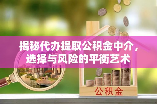 卓溪揭秘代办提取公积金中介，选择与风险的平衡艺术
