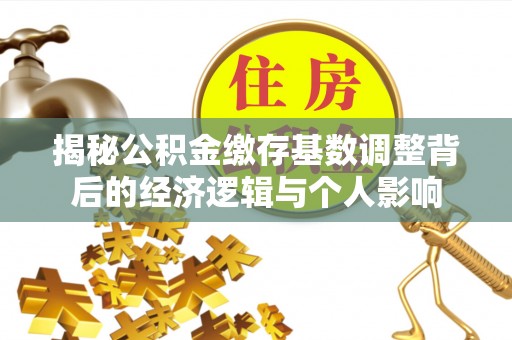 卓溪揭秘公积金缴存基数调整背后的经济逻辑与个人影响