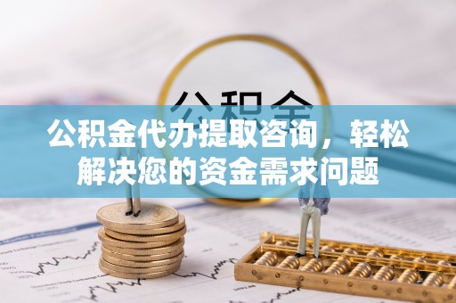 卓溪公积金代办提取咨询，轻松解决您的资金需求问题
