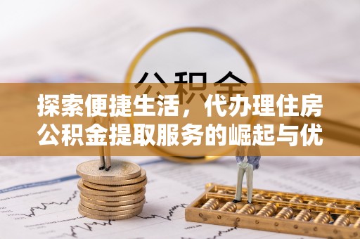 卓溪探索便捷生活，代办理住房公积金提取服务的崛起与优势