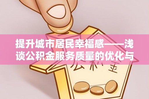 卓溪提升城市居民幸福感——浅谈公积金服务质量的优化与未来