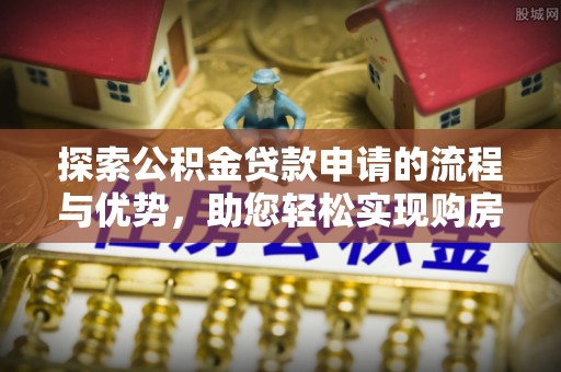 卓溪探索公积金贷款申请的流程与优势，助您轻松实现购房梦想