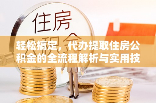 卓溪轻松搞定，代办提取住房公积金的全流程解析与实用技巧