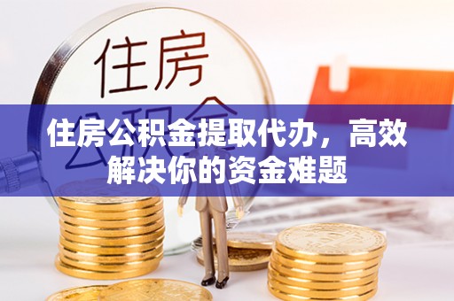卓溪住房公积金提取代办，高效解决你的资金难题