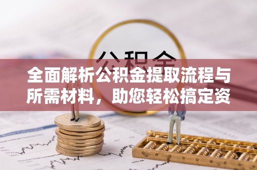 卓溪全面解析公积金提取流程与所需材料，助您轻松搞定资金提取