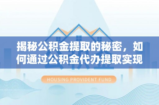 卓溪揭秘公积金提取的秘密，如何通过公积金代办提取实现财务自由