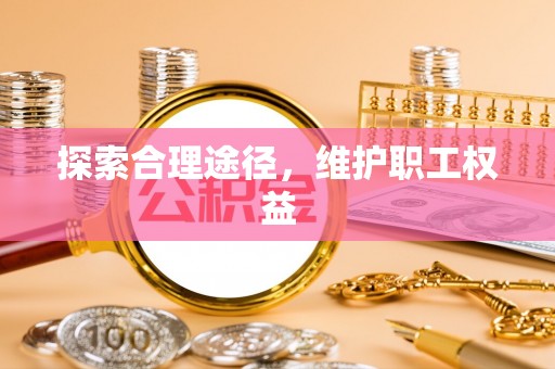 卓溪探索合理途径，维护职工权益