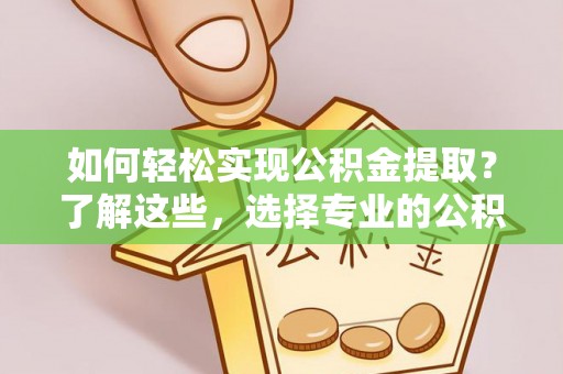 卓溪如何轻松实现公积金提取？了解这些，选择专业的公积金提取代办服务