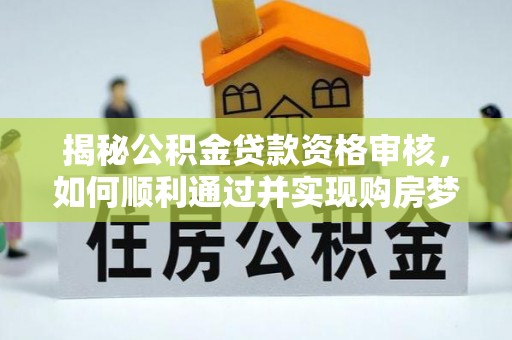 卓溪揭秘公积金贷款资格审核，如何顺利通过并实现购房梦想