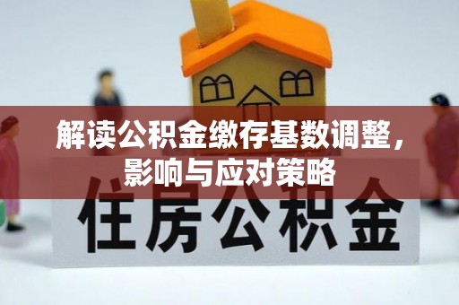 卓溪解读公积金缴存基数调整，影响与应对策略