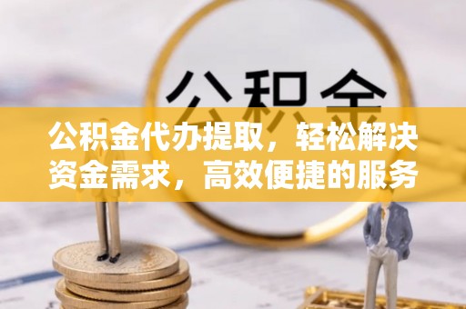 卓溪公积金代办提取，轻松解决资金需求，高效便捷的服务选择