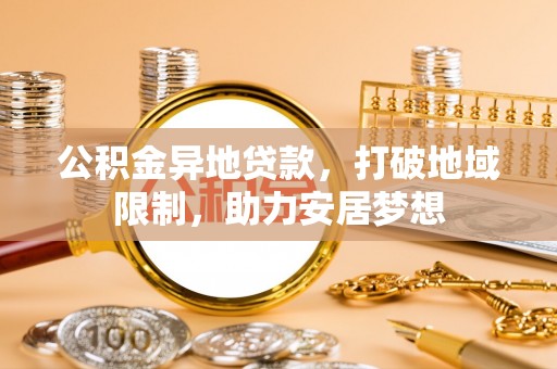 卓溪公积金异地贷款，打破地域限制，助力安居梦想