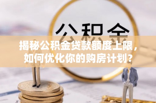 卓溪揭秘公积金贷款额度上限，如何优化你的购房计划？