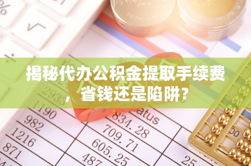卓溪揭秘代办公积金提取手续费，省钱还是陷阱？