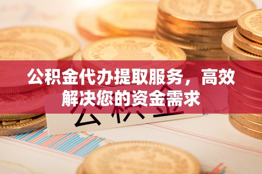 卓溪公积金代办提取服务，高效解决您的资金需求