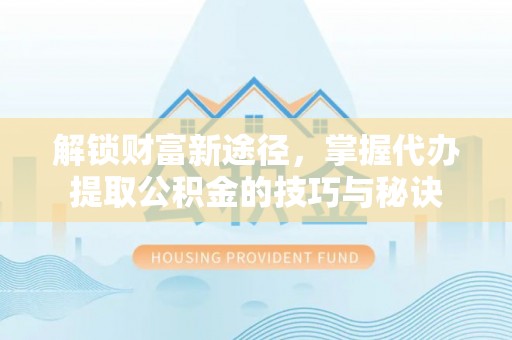 卓溪解锁财富新途径，掌握代办提取公积金的技巧与秘诀