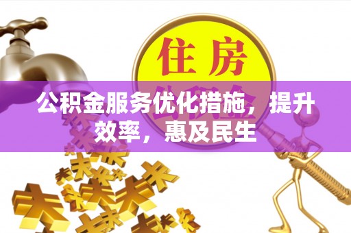 卓溪公积金服务优化措施，提升效率，惠及民生