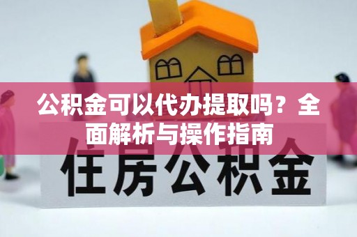 卓溪公积金可以代办提取吗？全面解析与操作指南