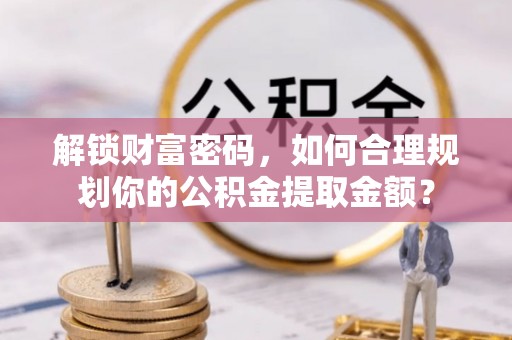 卓溪解锁财富密码，如何合理规划你的公积金提取金额？