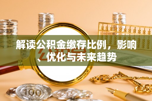 卓溪解读公积金缴存比例，影响、优化与未来趋势