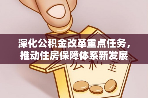 卓溪深化公积金改革重点任务，推动住房保障体系新发展