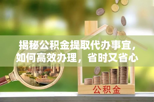 卓溪揭秘公积金提取代办事宜，如何高效办理，省时又省心？