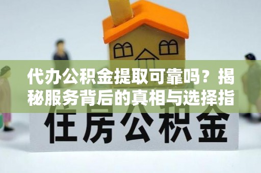 卓溪代办公积金提取可靠吗？揭秘服务背后的真相与选择指南