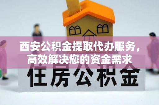 卓溪西安公积金提取代办服务，高效解决您的资金需求