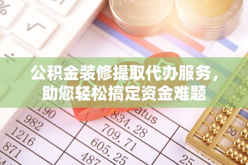 卓溪公积金装修提取代办服务，助您轻松搞定资金难题
