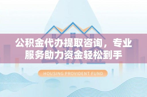卓溪公积金代办提取咨询，专业服务助力资金轻松到手