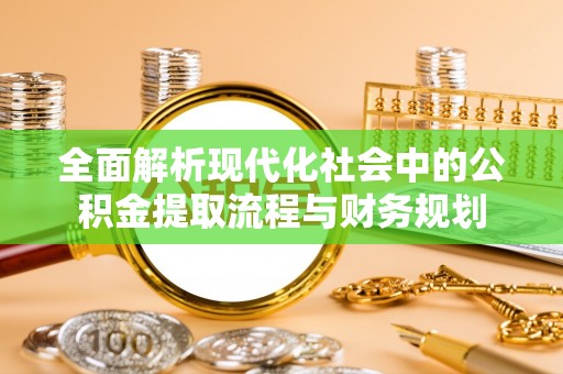 卓溪全面解析现代化社会中的公积金提取流程与财务规划