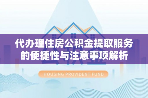 卓溪代办理住房公积金提取服务的便捷性与注意事项解析
