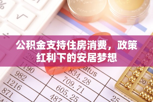 卓溪公积金支持住房消费，政策红利下的安居梦想