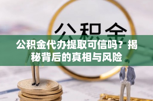 卓溪公积金代办提取可信吗？揭秘背后的真相与风险